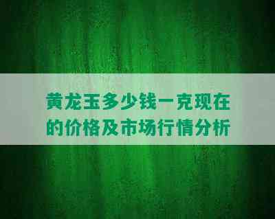 黄龙玉多少钱一克现在的价格及市场行情分析