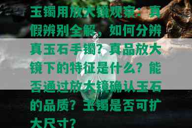 玉镯用放大镜观察：真假辨别全解，如何分辨真玉石手镯？真品放大镜下的特征是什么？能否通过放大镜确认玉石的品质？玉镯是否可扩大尺寸？