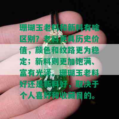 珊瑚玉老料和新料有啥区别？老料更具历史价值，颜色和纹路更为稳定；新料则更加饱满、富有光泽。珊瑚玉老料好还是新料好，取决于个人喜好和收藏目的。