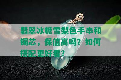 翡翠冰糖雪梨色手串和镯芯，保值高吗？如何搭配更好看？