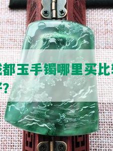 成都玉手镯哪里买比较好？