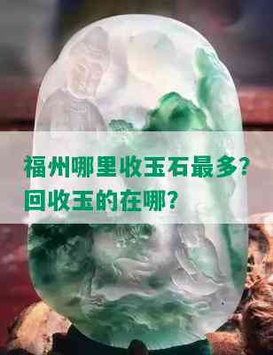 福州哪里收玉石最多？回收玉的在哪？