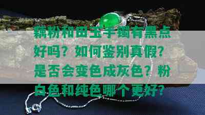 藕粉和田玉手镯有黑点好吗？如何鉴别真假？是否会变色成灰色？粉白色和纯色哪个更好？