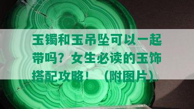 玉镯和玉吊坠可以一起带吗？女生必读的玉饰搭配攻略！（附图片）