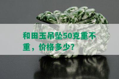 和田玉吊坠50克重不重，价格多少？