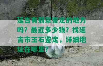 延吉有翡翠鉴定的地方吗？最近多少钱？找延吉市玉石鉴定，详细地址在哪里？