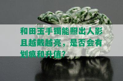 和田玉手镯能照出人影且越戴越亮，是否会有划痕和升值？