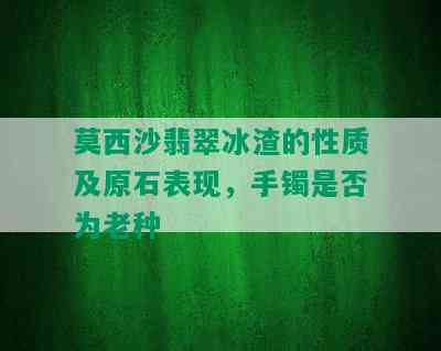 莫西沙翡翠冰渣的性质及原石表现，手镯是否为老种