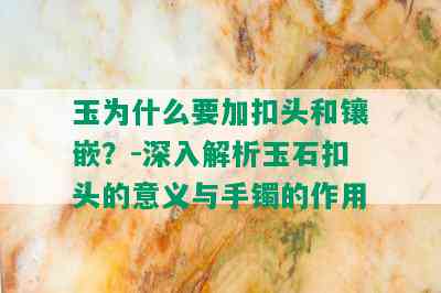 玉为什么要加扣头和镶嵌？-深入解析玉石扣头的意义与手镯的作用