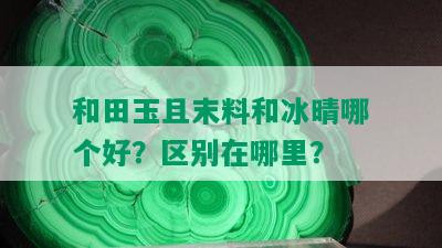 和田玉且末料和冰晴哪个好？区别在哪里？