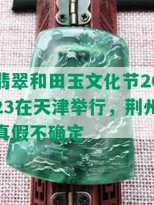 翡翠和田玉文化节2023在天津举行，荆州真假不确定