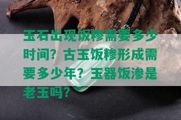 玉石出现饭糁需要多少时间？古玉饭糁形成需要多少年？玉器饭渗是老玉吗？