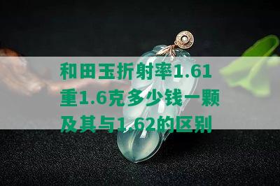 和田玉折射率1.61重1.6克多少钱一颗及其与1.62的区别