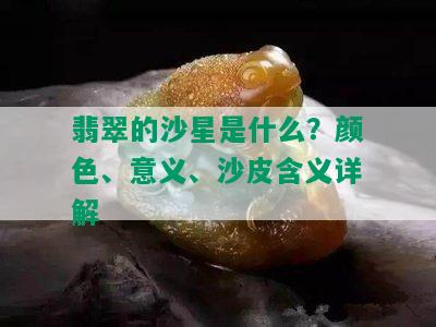 翡翠的沙星是什么？颜色、意义、沙皮含义详解