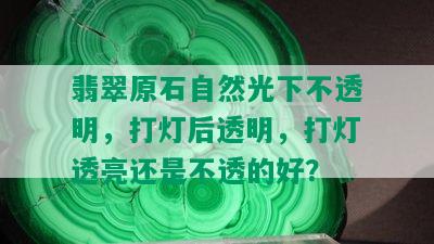 翡翠原石自然光下不透明，打灯后透明，打灯透亮还是不透的好？