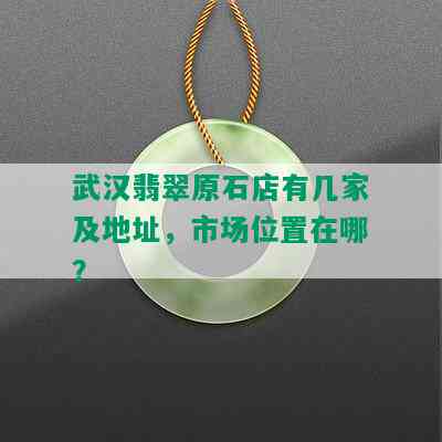 武汉翡翠原石店有几家及地址，市场位置在哪？