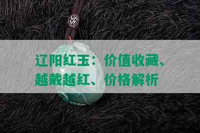 辽阳红玉：价值收藏、越戴越红、价格解析