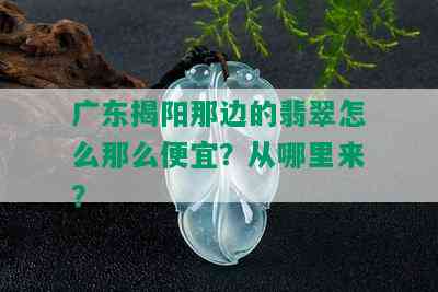 广东揭阳那边的翡翠怎么那么便宜？从哪里来？