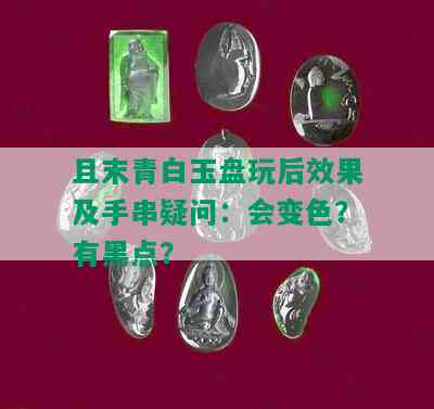 且末青白玉盘玩后效果及手串疑问：会变色？有黑点？