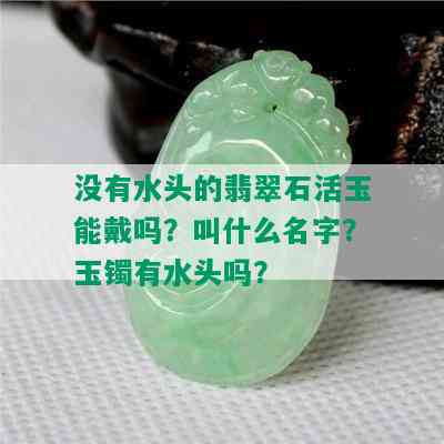 没有水头的翡翠石活玉能戴吗？叫什么名字？玉镯有水头吗？