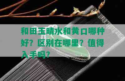 和田玉晴水和黄口哪种好？区别在哪里？值得入手吗？