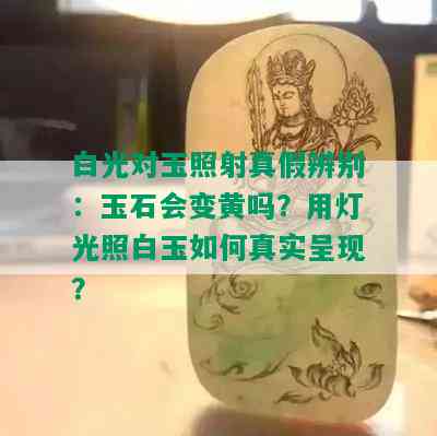 白光对玉照射真假辨别：玉石会变黄吗？用灯光照白玉如何真实呈现？