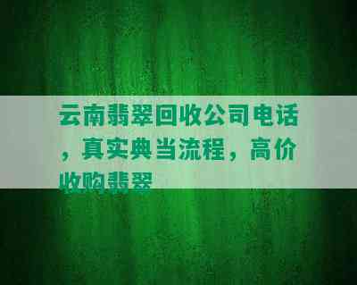 云南翡翠回收公司电话，真实典当流程，高价收购翡翠