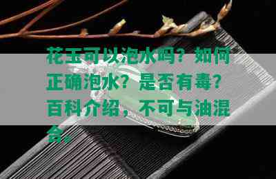 花玉可以泡水吗？如何正确泡水？是否有？百科介绍，不可与油混合。