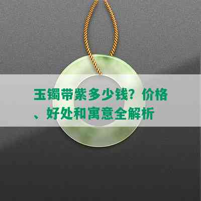 玉镯带紫多少钱？价格、好处和寓意全解析