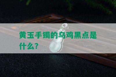 黄玉手镯的乌鸡黑点是什么？