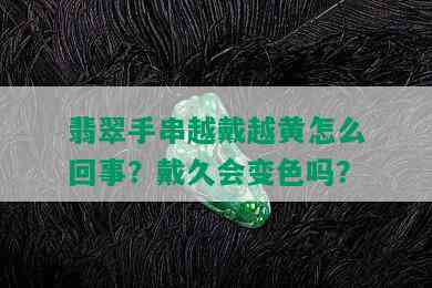 翡翠手串越戴越黄怎么回事？戴久会变色吗？