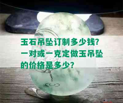 玉石吊坠订制多少钱？一对或一克定做玉吊坠的价格是多少？