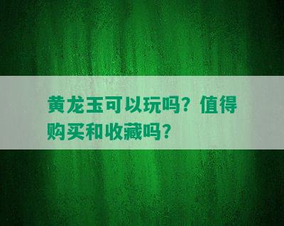 黄龙玉可以玩吗？值得购买和收藏吗？