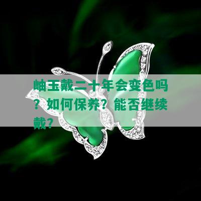 岫玉戴二十年会变色吗？如何保养？能否继续戴？