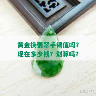 黄金换翡翠手镯值吗？现在多少钱？划算吗？