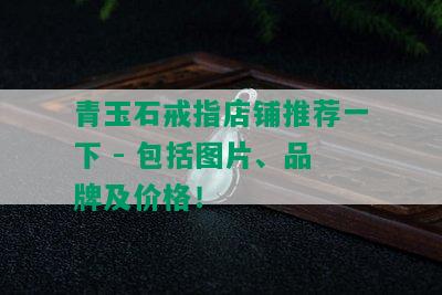 青玉石戒指店铺推荐一下 - 包括图片、品牌及价格！