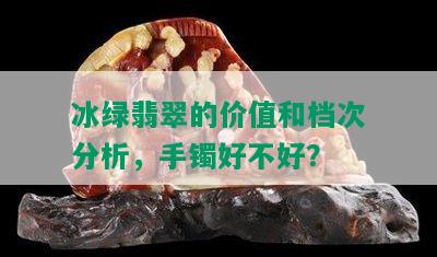 冰绿翡翠的价值和档次分析，手镯好不好？