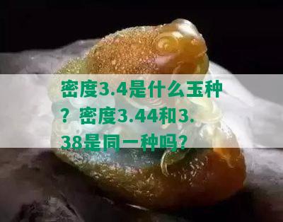 密度3.4是什么玉种？密度3.44和3.38是同一种吗？