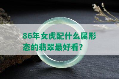 86年女虎配什么属形态的翡翠更好看？