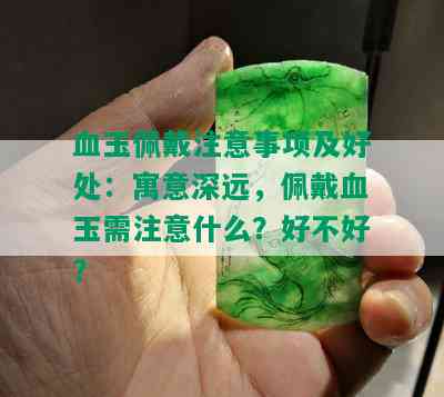 血玉佩戴注意事项及好处：寓意深远，佩戴血玉需注意什么？好不好？