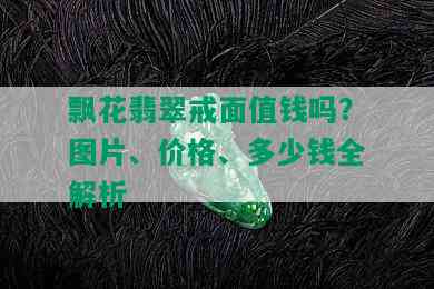 飘花翡翠戒面值钱吗？图片、价格、多少钱全解析