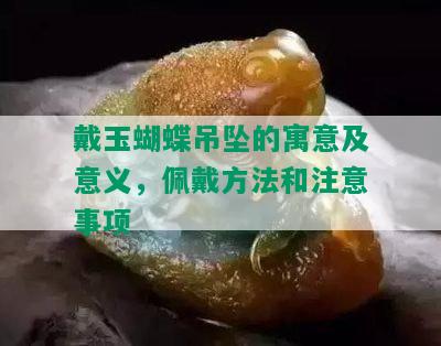 戴玉蝴蝶吊坠的寓意及意义，佩戴方法和注意事项