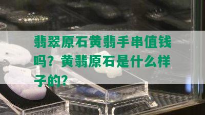 翡翠原石黄翡手串值钱吗？黄翡原石是什么样子的？