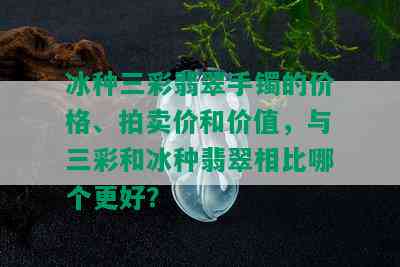 冰种三彩翡翠手镯的价格、拍卖价和价值，与三彩和冰种翡翠相比哪个更好？