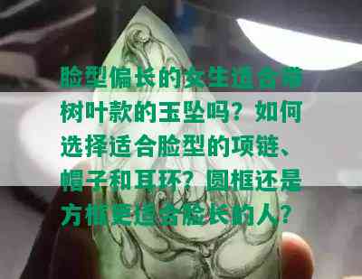 脸型偏长的女生适合带树叶款的玉坠吗？如何选择适合脸型的项链、帽子和耳环？圆框还是方框更适合脸长的人？