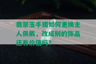 翡翠玉手镯如何更换主人佩戴，改成别的饰品还有价值吗？