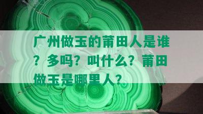 广州做玉的莆田人是谁？多吗？叫什么？莆田做玉是哪里人？