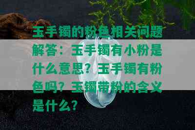 玉手镯的粉色相关问题解答：玉手镯有小粉是什么意思？玉手镯有粉色吗？玉镯带粉的含义是什么？