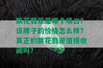 飘花翡翠是哪个场口？该牌子的价格怎么样？真正的飘花翡翠值得收藏吗？