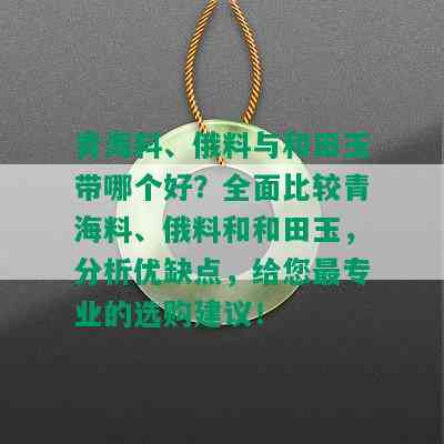 青海料、俄料与和田玉带哪个好？全面比较青海料、俄料和和田玉，分析优缺点，给您最专业的选购建议！